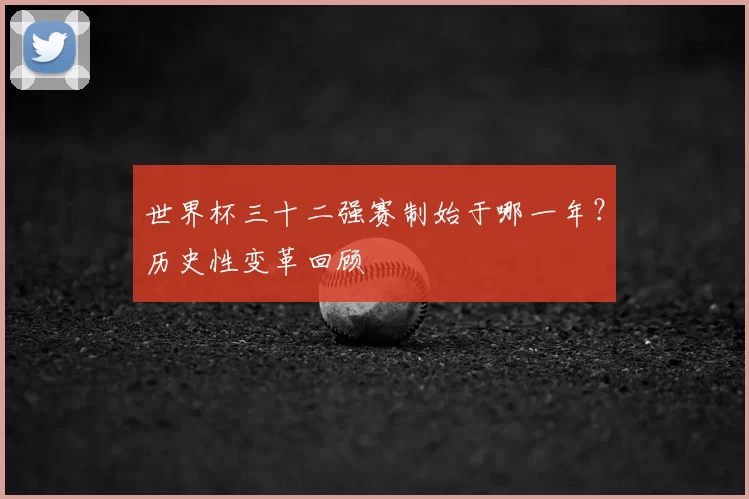 世界杯三十二强赛制始于哪一年?历史性变革回顾