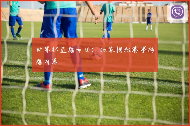 世界杯直播专访：独家揭秘赛事转播内幕