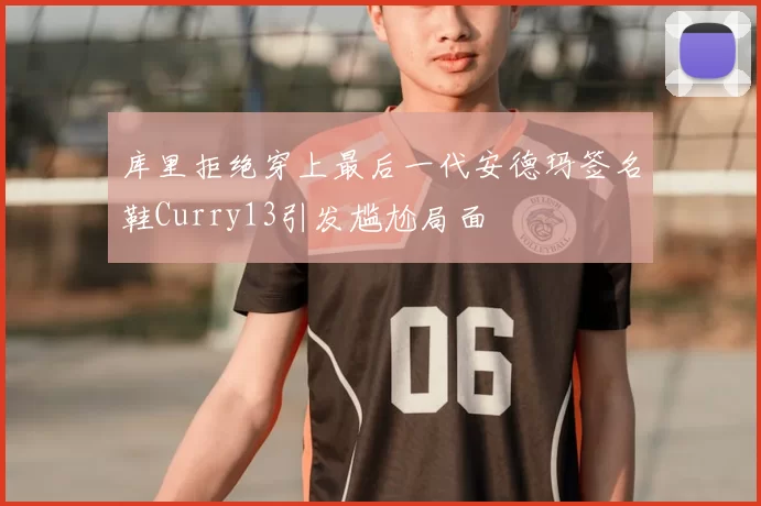 库里拒绝穿上最后一代安德玛签名鞋Curry13引发尴尬局面