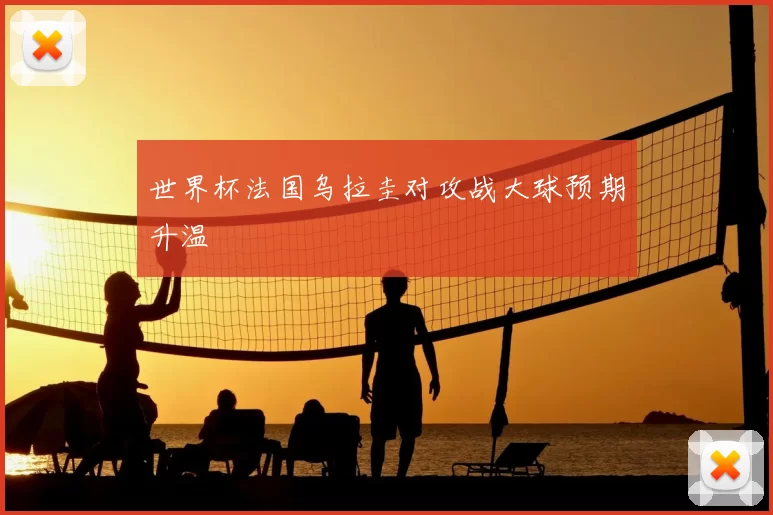 世界杯法国乌拉圭对攻战大球预期升温