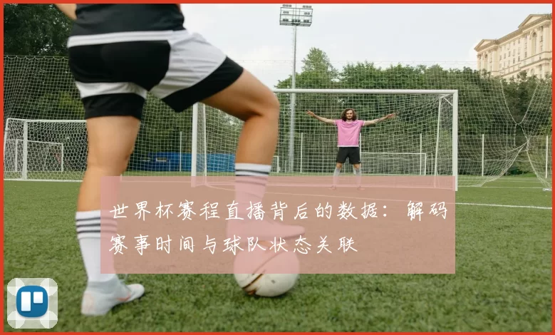 世界杯赛程直播背后的数据：解码赛事时间与球队状态关联