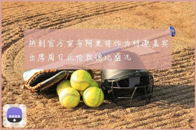 热刺官方宣布阿里将作为特邀嘉宾出席周日北伦敦德比盛况