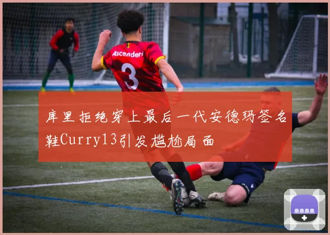 库里拒绝穿上最后一代安德玛签名鞋Curry13引发尴尬局面