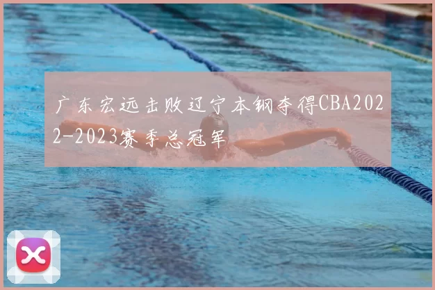 广东宏远击败辽宁本钢夺得CBA2022-2023赛季总冠军