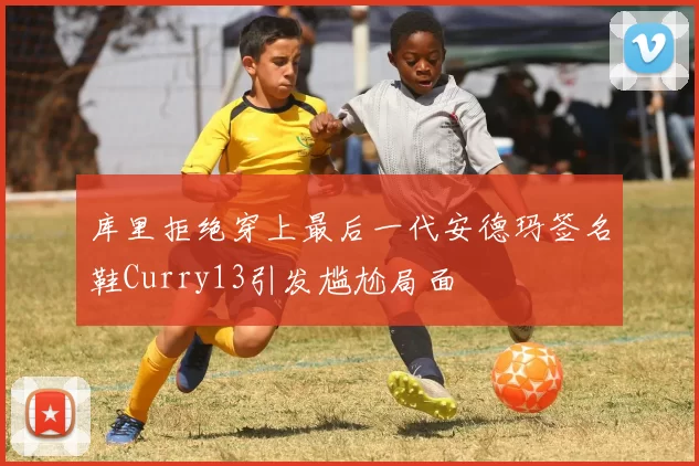 库里拒绝穿上最后一代安德玛签名鞋Curry13引发尴尬局面