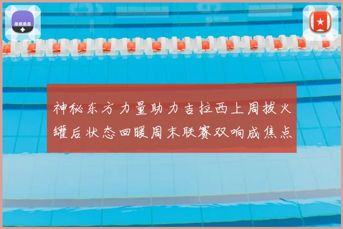 神秘东方力量助力吉拉西上周拔火罐后状态回暖周末联赛双响成焦点