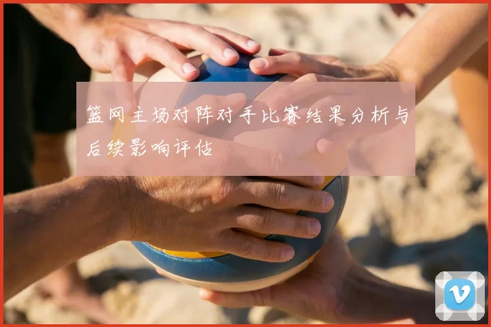 篮网主场对阵对手比赛结果分析与后续影响评估