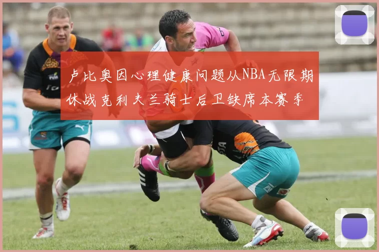 卢比奥因心理健康问题从NBA无限期休战克利夫兰骑士后卫缺席本赛季