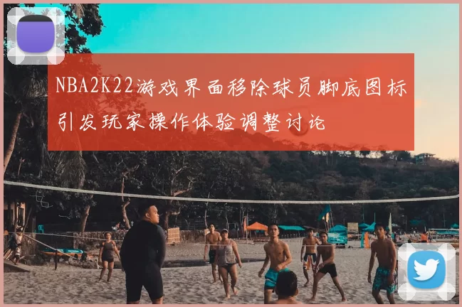 NBA2K22游戏界面移除球员脚底图标引发玩家操作体验调整讨论