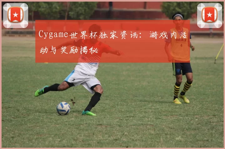 Cygame世界杯独家资讯：游戏内活动与奖励揭秘