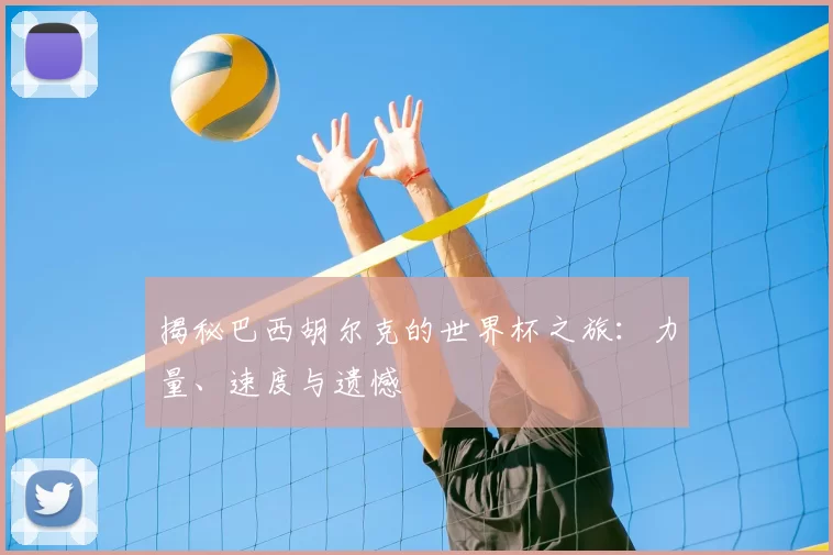 揭秘巴西胡尔克的世界杯之旅：力量、速度与遗憾