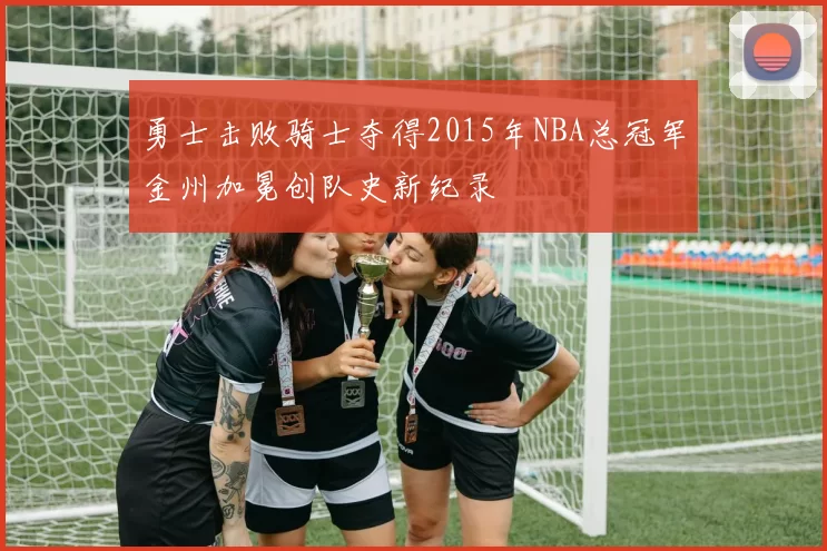 勇士击败骑士夺得2015年NBA总冠军金州加冕创队史新纪录