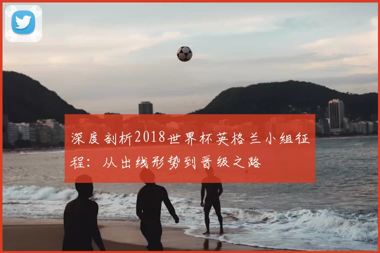 深度剖析2018世界杯英格兰小组征程：从出线形势到晋级之路