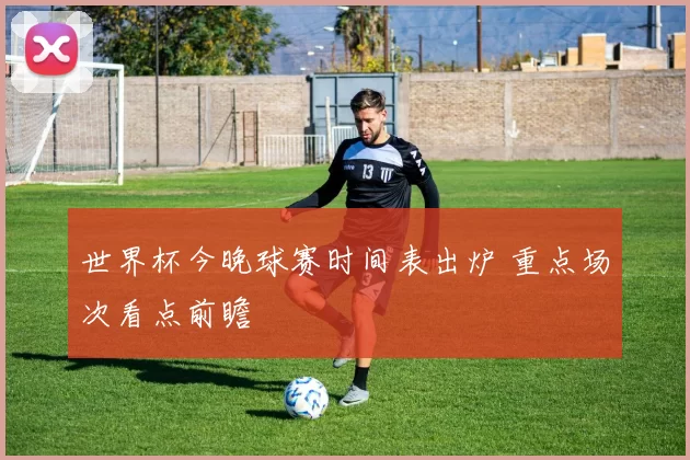 世界杯今晚球赛时间表出炉 重点场次看点前瞻