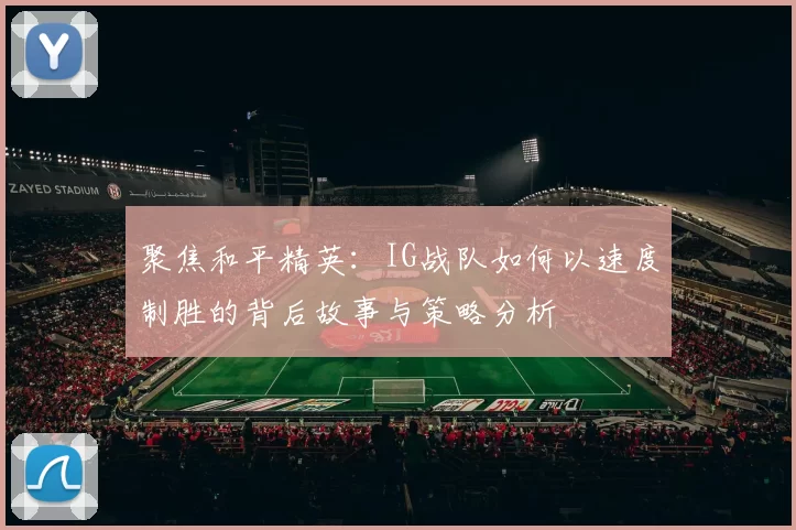 聚焦和平精英：IG战队如何以速度制胜的背后故事与策略分析