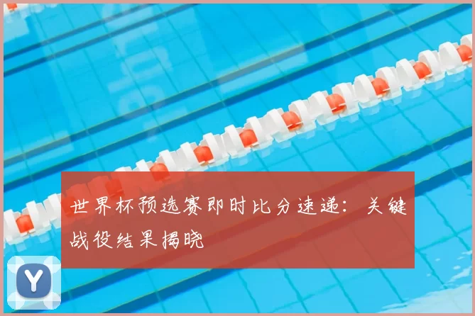 世界杯预选赛即时比分速递：关键战役结果揭晓