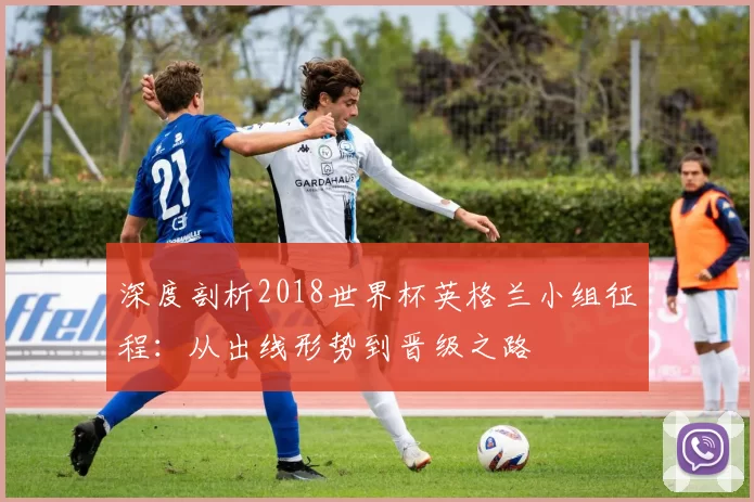 深度剖析2018世界杯英格兰小组征程:从出线形势到晋级之路