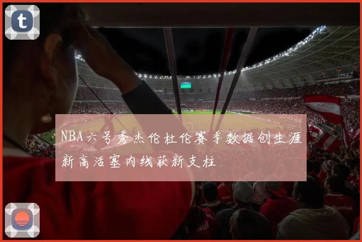 NBA六号秀杰伦杜伦赛季数据创生涯新高活塞内线获新支柱