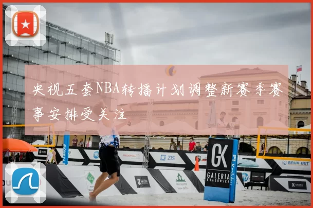 央视五套NBA转播计划调整新赛季赛事安排受关注