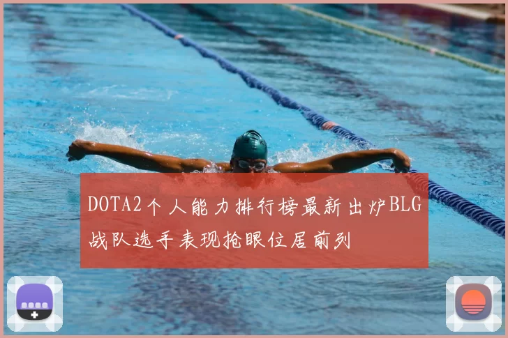 DOTA2个人能力排行榜最新出炉BLG战队选手表现抢眼位居前列