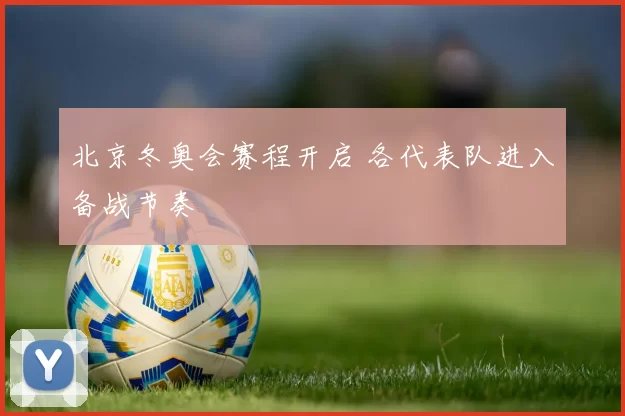 北京冬奥会赛程开启 各代表队进入备战节奏
