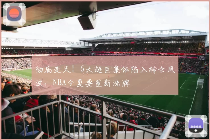 彻底变天！6大超巨集体陷入转会风波，NBA今夏要重新洗牌