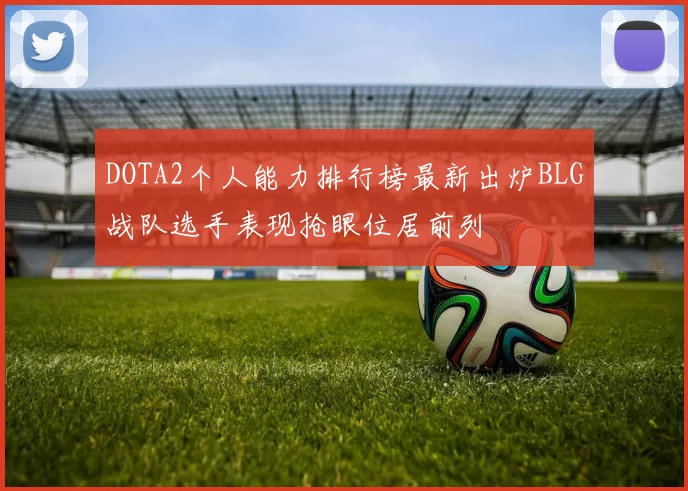 DOTA2个人能力排行榜最新出炉BLG战队选手表现抢眼位居前列