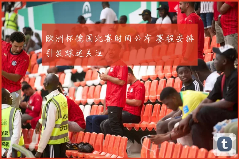 欧洲杯德国比赛时间公布 赛程安排引发球迷关注