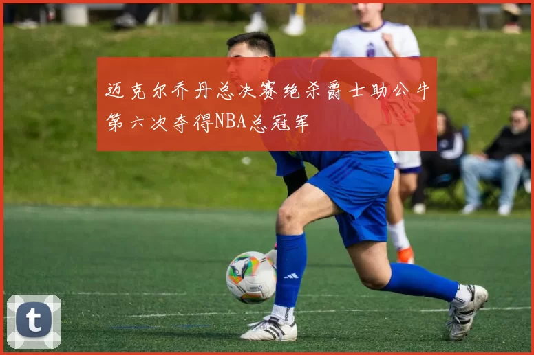 迈克尔乔丹总决赛绝杀爵士助公牛第六次夺得NBA总冠军