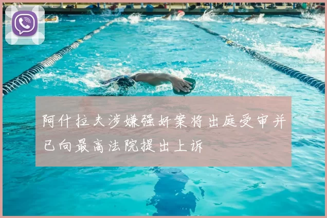 阿什拉夫涉嫌强奸案将出庭受审并已向最高法院提出上诉