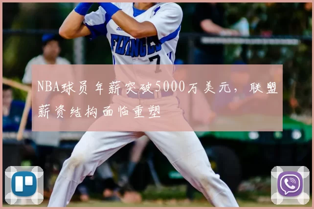 NBA球员年薪突破5000万美元，联盟薪资结构面临重塑
