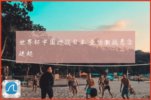 世界杯中国迎战日本 全场激战悬念迭起
