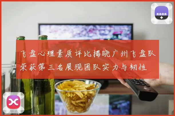 飞盘心理素质评比揭晓广州飞盘队荣获第三名展现团队实力与韧性