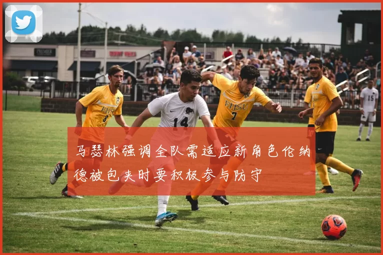 马瑟林强调全队需适应新角色伦纳德被包夹时要积极参与防守