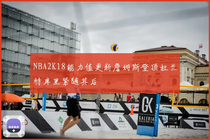 NBA2K18能力值更新詹姆斯登顶杜兰特库里紧随其后