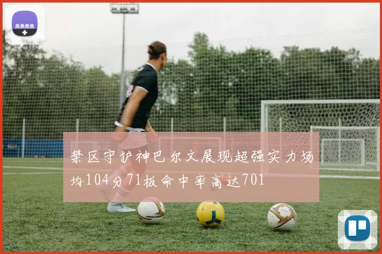 禁区守护神巴尔文展现超强实力场均104分71板命中率高达701