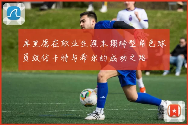 库里愿在职业生涯末期转型角色球员效仿卡特与希尔的成功之路