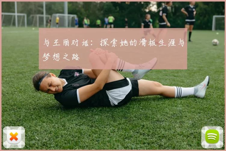 与王丽对话：探索她的滑板生涯与梦想之路