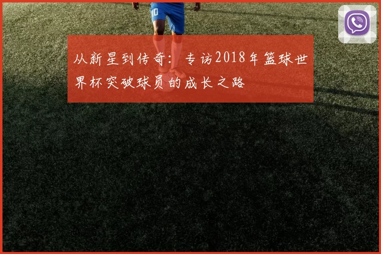 从新星到传奇：专访2018年篮球世界杯突破球员的成长之路