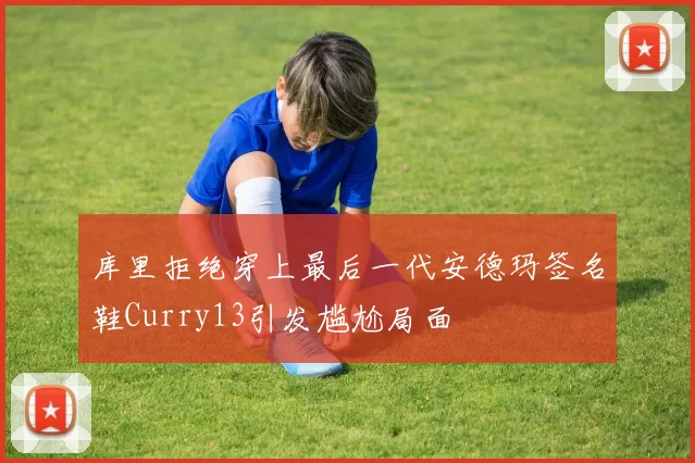 库里拒绝穿上最后一代安德玛签名鞋Curry13引发尴尬局面