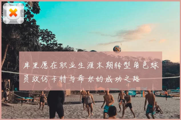 库里愿在职业生涯末期转型角色球员效仿卡特与希尔的成功之路