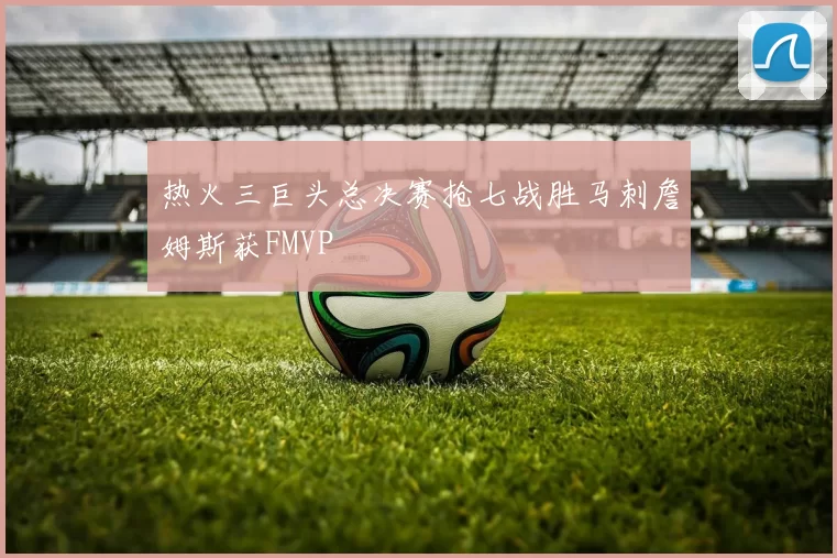 热火三巨头总决赛抢七战胜马刺詹姆斯获FMVP
