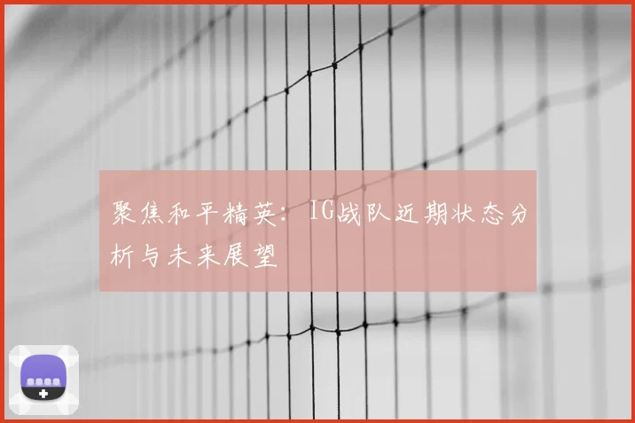 聚焦和平精英：IG战队近期状态分析与未来展望