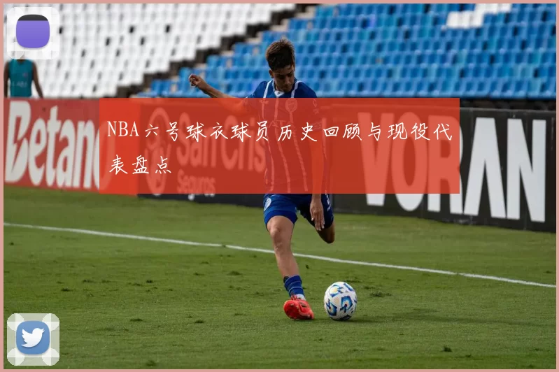 NBA六号球衣球员历史回顾与现役代表盘点