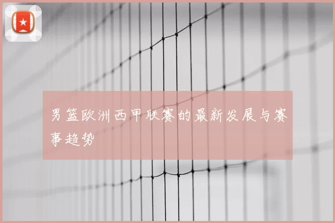 男篮欧洲西甲联赛的最新发展与赛事趋势