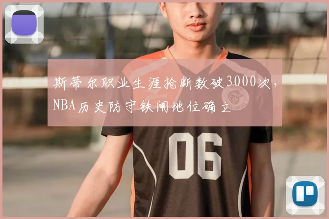斯蒂尔职业生涯抢断数破3000次，NBA历史防守铁闸地位确立