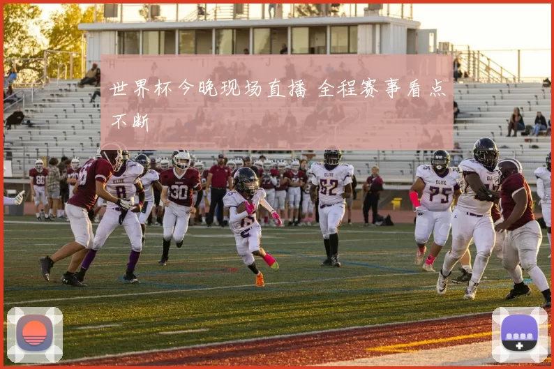 世界杯今晚现场直播 全程赛事看点不断