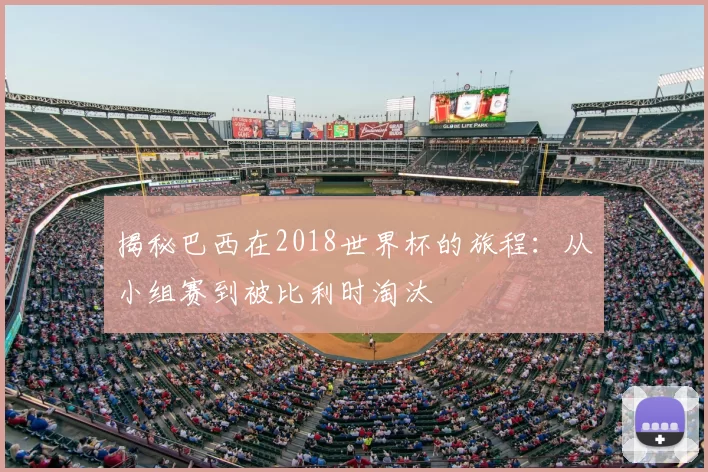 揭秘巴西在2018世界杯的旅程:从小组赛到被比利时淘汰