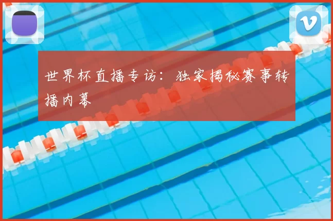 世界杯直播专访：独家揭秘赛事转播内幕