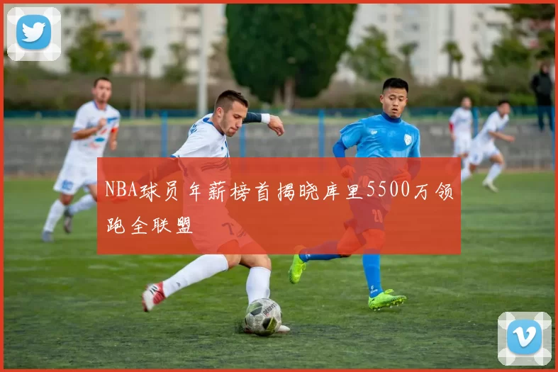 NBA球员年薪榜首揭晓库里5500万领跑全联盟